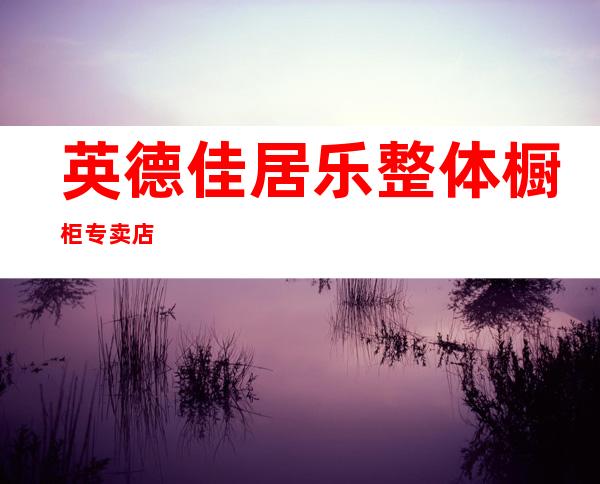 英德佳居乐整体橱柜专卖店